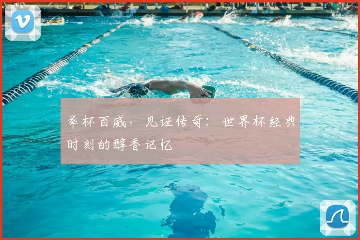 举杯百威，见证传奇：世界杯经典时刻的醇香记忆