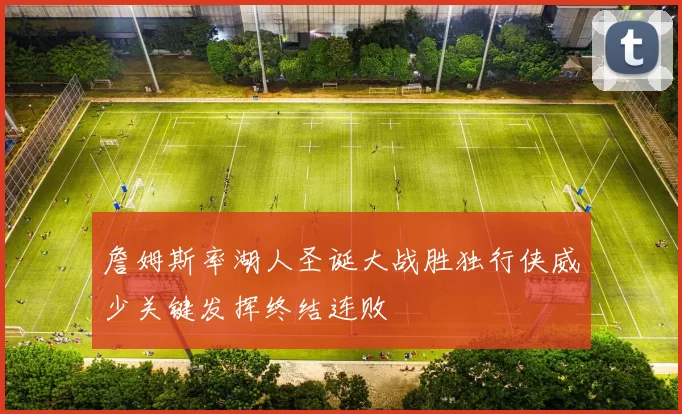 詹姆斯率湖人圣诞大战胜独行侠威少关键发挥终结连败