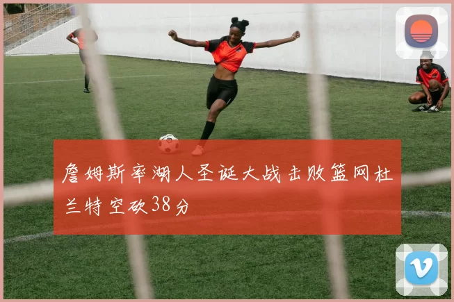 詹姆斯率湖人圣诞大战击败篮网杜兰特空砍38分
