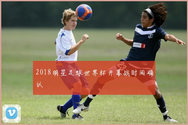 2018明星足球世界杯开幕战时间确认
