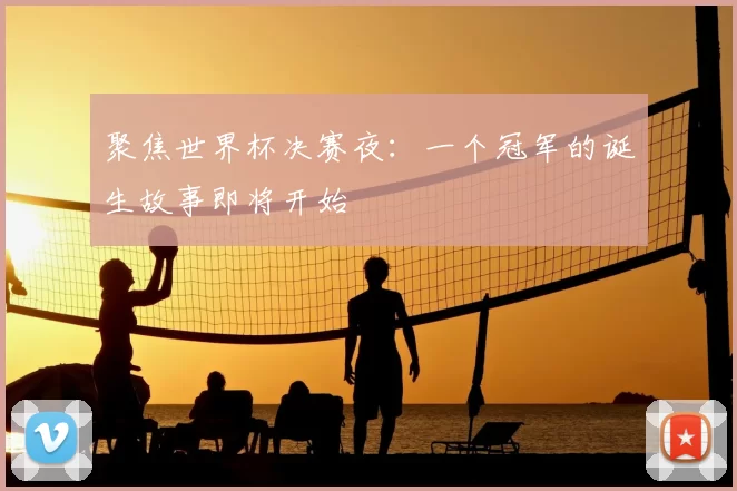 聚焦世界杯决赛夜：一个冠军的诞生故事即将开始