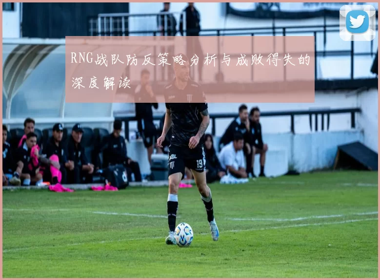 RNG战队防反策略分析与成败得失的深度解读