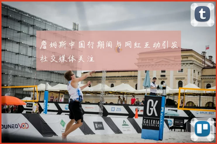 詹姆斯中国行期间与网红互动引发社交媒体关注