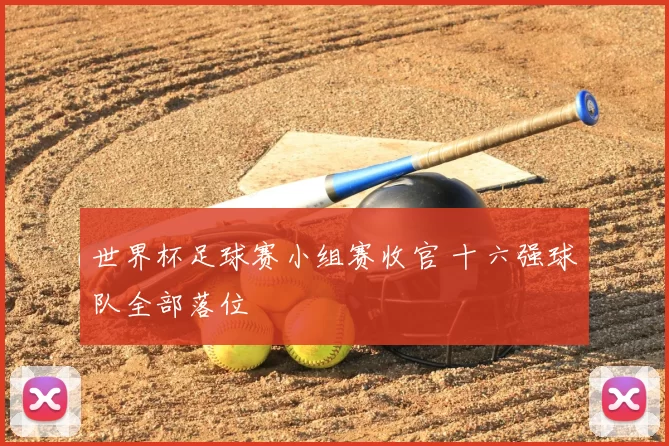 世界杯足球赛小组赛收官 十六强球队全部落位
