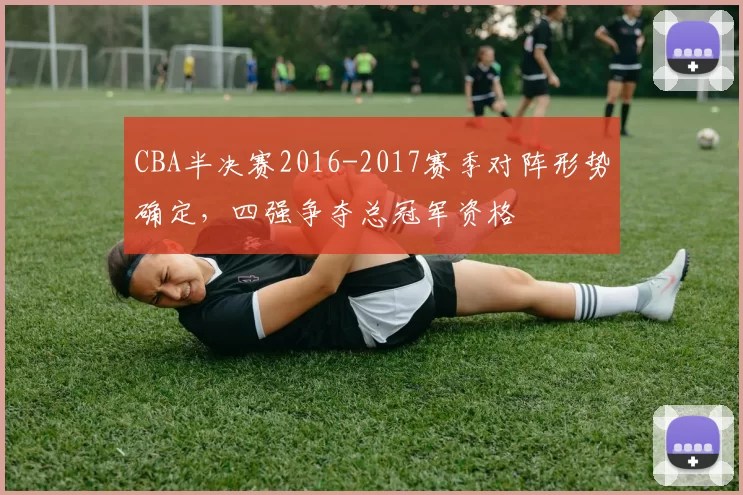 CBA半决赛2016-2017赛季对阵形势确定，四强争夺总冠军资格