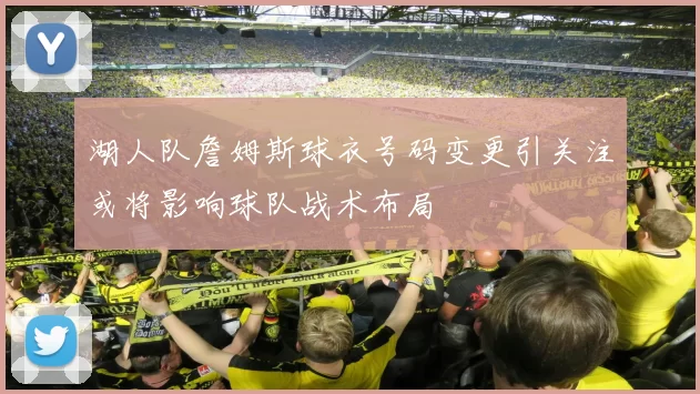 湖人队詹姆斯球衣号码变更引关注或将影响球队战术布局