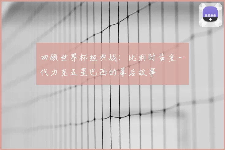 回顾世界杯经典战：比利时黄金一代力克五星巴西的幕后故事