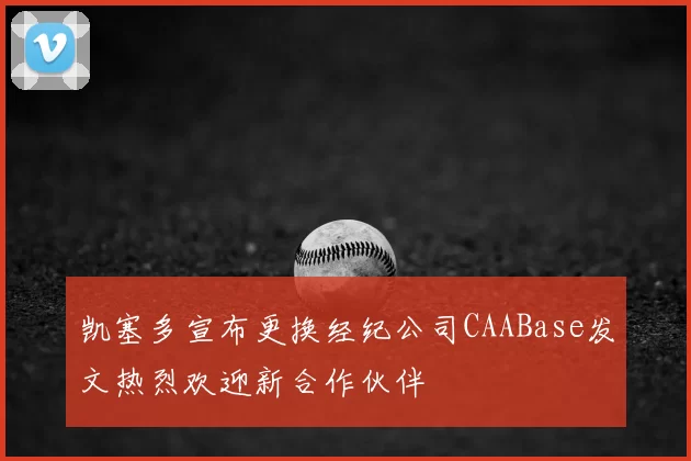 凯塞多宣布更换经纪公司CAABase发文热烈欢迎新合作伙伴