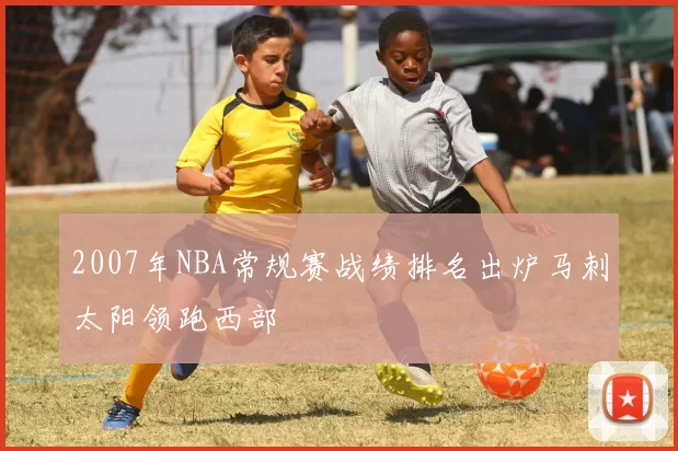 2007年NBA常规赛战绩排名出炉马刺太阳领跑西部