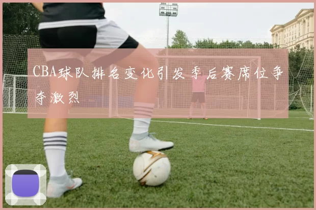 CBA球队排名变化引发季后赛席位争夺激烈