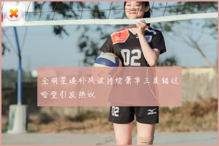 全明星递补风波持续萧华三度错过哈登引发热议