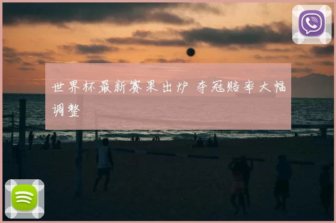 世界杯最新赛果出炉 夺冠赔率大幅调整