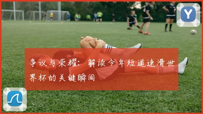 争议与荣耀：解读今年短道速滑世界杯的关键瞬间