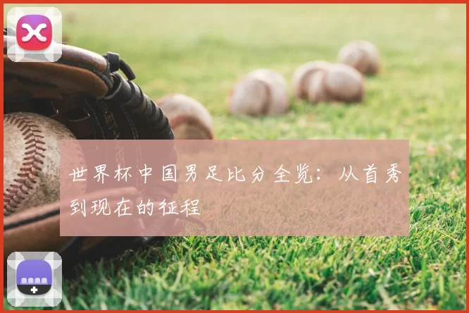 世界杯中国男足比分全览：从首秀到现在的征程