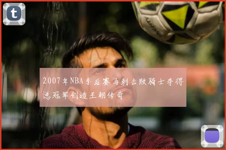2007年NBA季后赛马刺击败骑士夺得总冠军创造王朝传奇