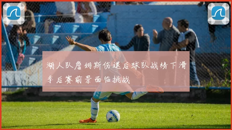 湖人队詹姆斯伤退后球队战绩下滑季后赛前景面临挑战
