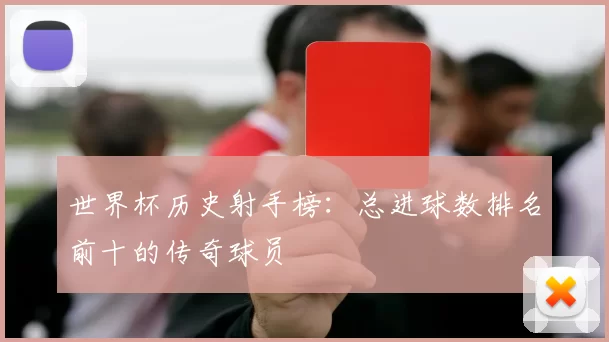 世界杯历史射手榜：总进球数排名前十的传奇球员