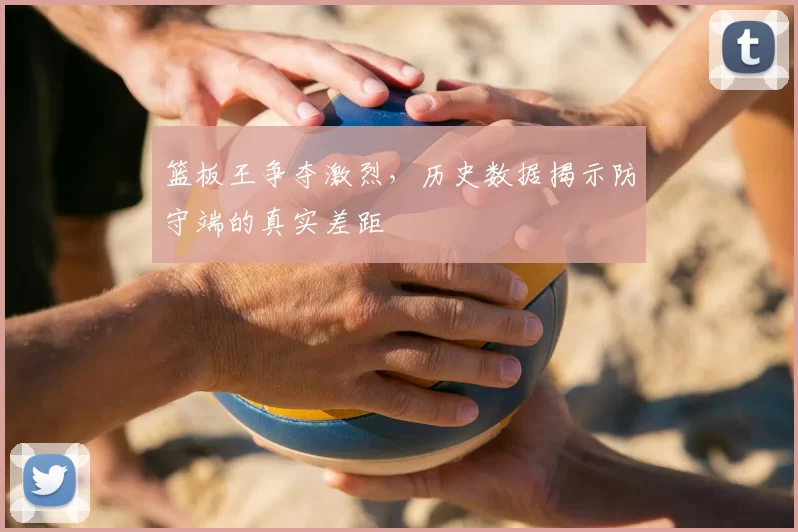 篮板王争夺激烈，历史数据揭示防守端的真实差距