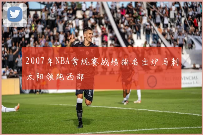 2007年NBA常规赛战绩排名出炉马刺太阳领跑西部