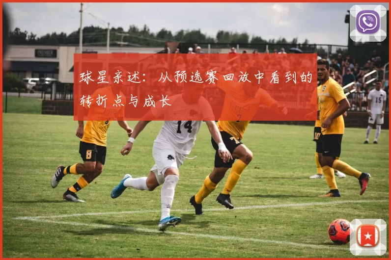 球星亲述：从预选赛回放中看到的转折点与成长