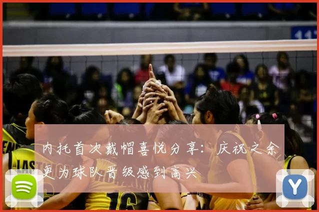 内托首次戴帽喜悦分享：庆祝之余更为球队晋级感到高兴