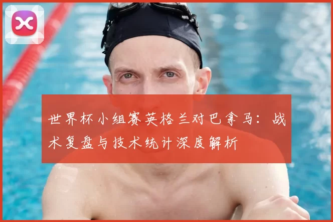 世界杯小组赛英格兰对巴拿马：战术复盘与技术统计深度解析