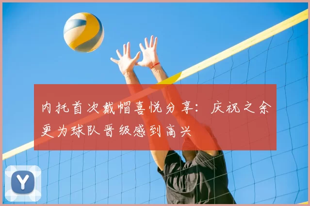内托首次戴帽喜悦分享：庆祝之余更为球队晋级感到高兴