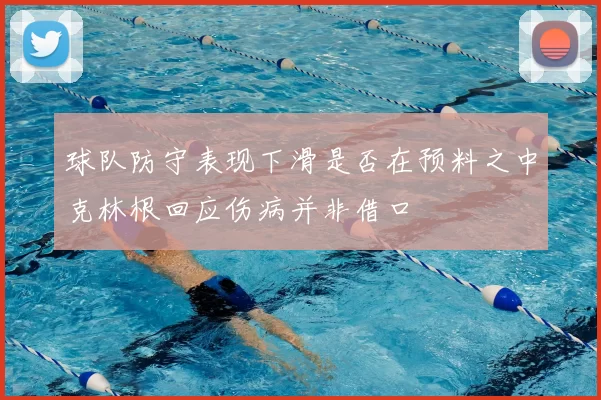 球队防守表现下滑是否在预料之中克林根回应伤病并非借口