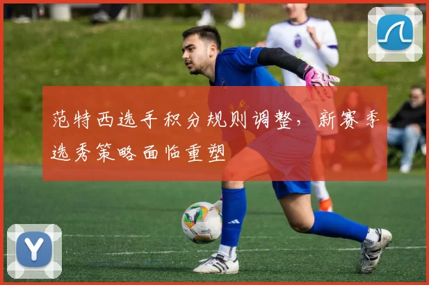 范特西选手积分规则调整，新赛季选秀策略面临重塑