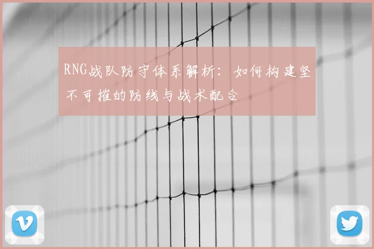 RNG战队防守体系解析：如何构建坚不可摧的防线与战术配合