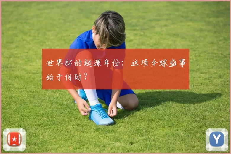 世界杯的起源年份：这项全球盛事始于何时？