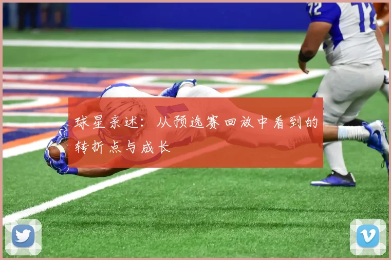 球星亲述：从预选赛回放中看到的转折点与成长