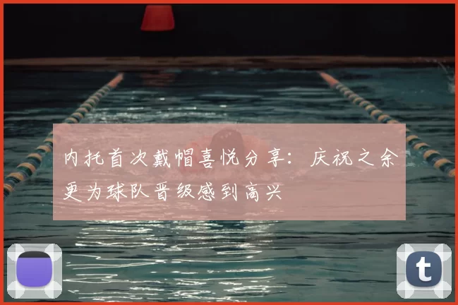内托首次戴帽喜悦分享：庆祝之余更为球队晋级感到高兴