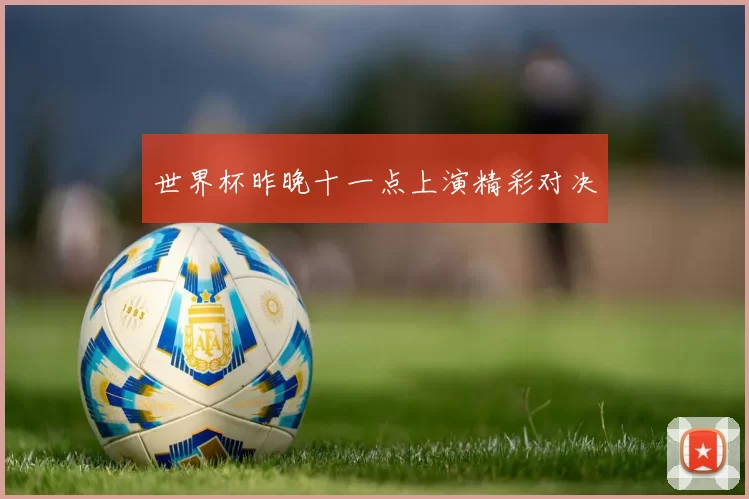 世界杯昨晚十一点上演精彩对决