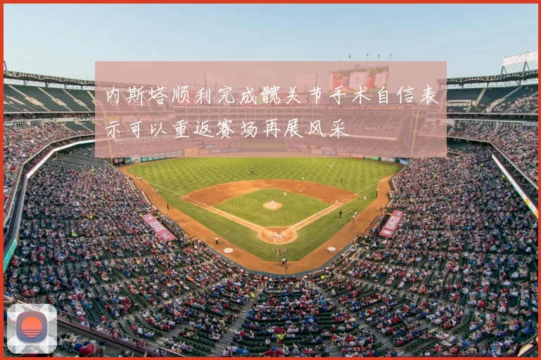 内斯塔顺利完成髋关节手术自信表示可以重返赛场再展风采