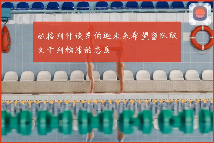 达格利什谈罗伯逊未来希望留队取决于利物浦的态度