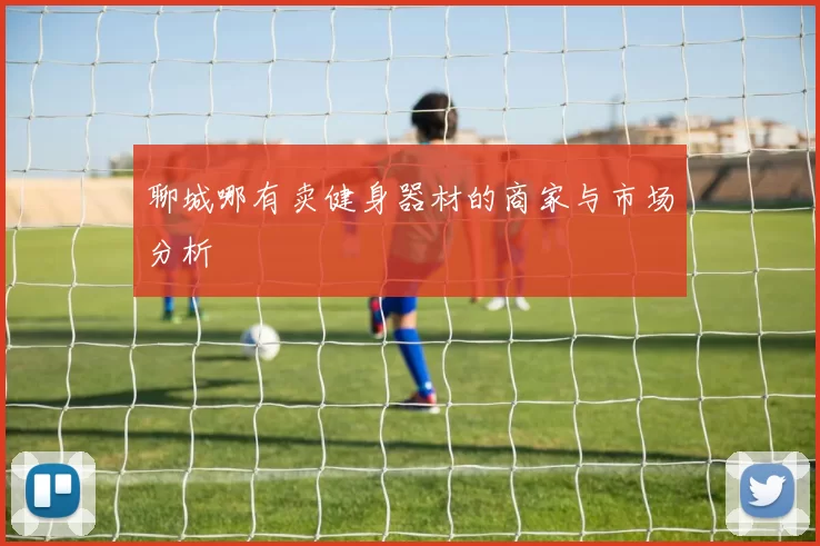 聊城哪有卖健身器材的商家与市场分析