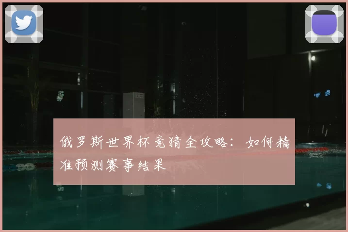 俄罗斯世界杯竞猜全攻略：如何精准预测赛事结果