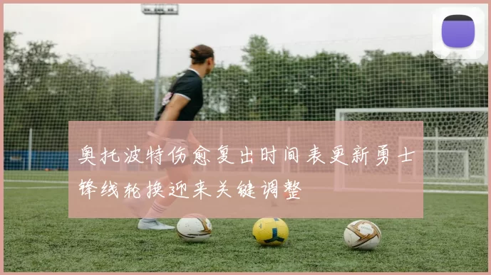 奥托波特伤愈复出时间表更新勇士锋线轮换迎来关键调整