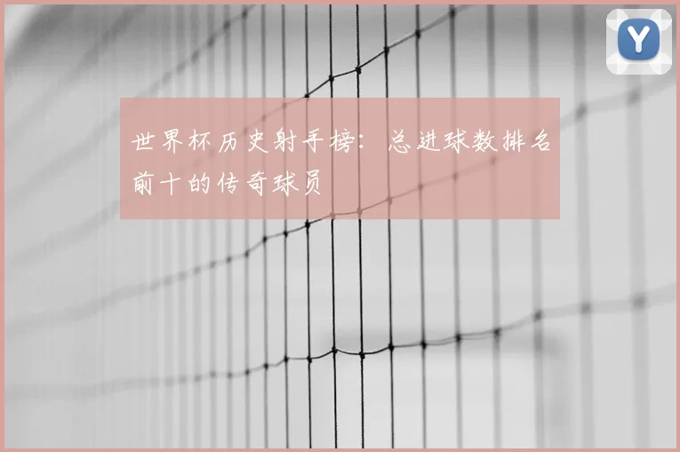 世界杯历史射手榜：总进球数排名前十的传奇球员