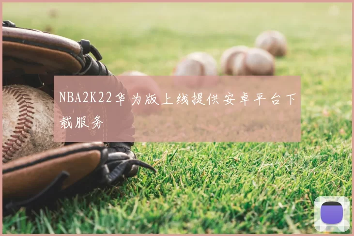 NBA2K22华为版上线提供安卓平台下载服务