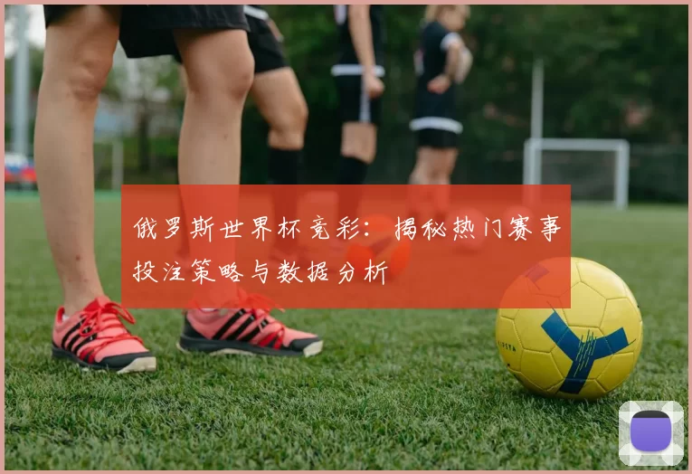 俄罗斯世界杯竞彩：揭秘热门赛事投注策略与数据分析