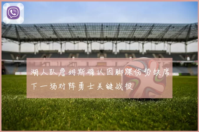 湖人队詹姆斯确认因脚踝伤势缺席下一场对阵勇士关键战役