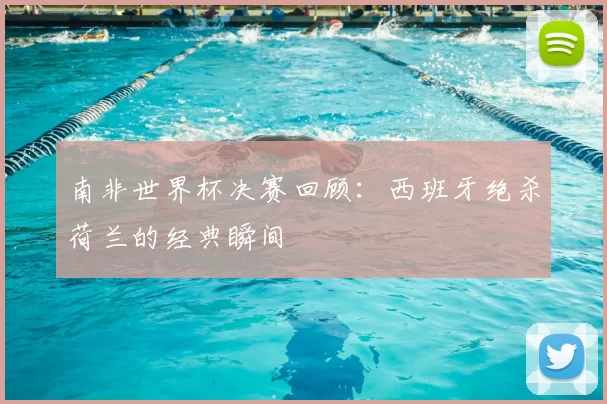 南非世界杯决赛回顾：西班牙绝杀荷兰的经典瞬间