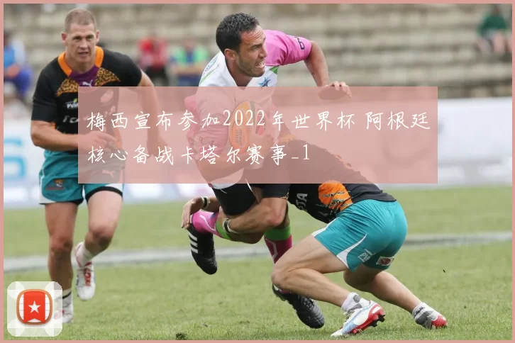 梅西宣布参加2022年世界杯 阿根廷核心备战卡塔尔赛事_1