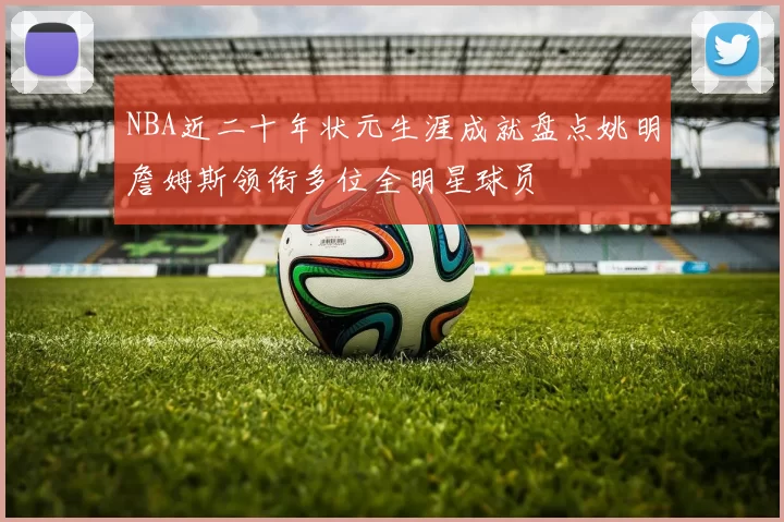 NBA近二十年状元生涯成就盘点姚明詹姆斯领衔多位全明星球员