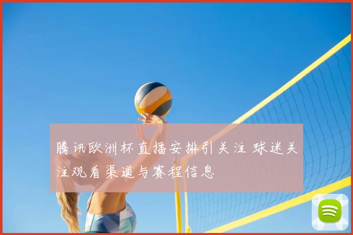 腾讯欧洲杯直播安排引关注 球迷关注观看渠道与赛程信息