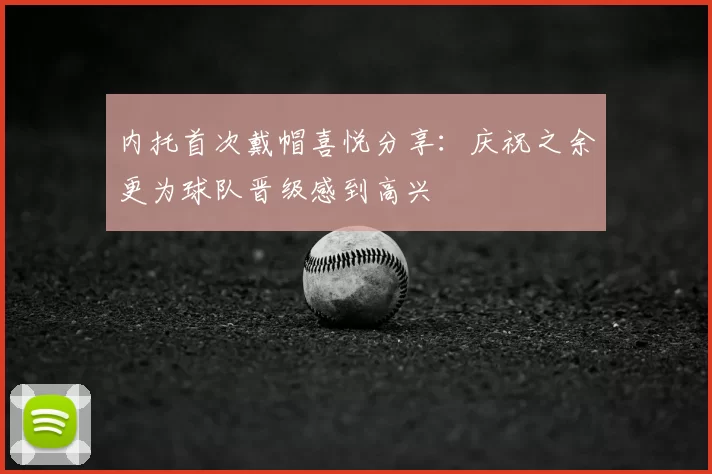 内托首次戴帽喜悦分享：庆祝之余更为球队晋级感到高兴