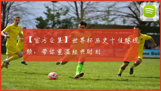 【官方合集】世界杯历史十佳球视频,带你重温经典时刻