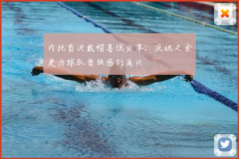 内托首次戴帽喜悦分享：庆祝之余更为球队晋级感到高兴